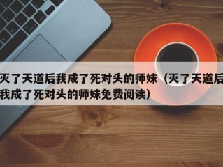 灭了天道后我成了死对头的师妹（灭了天道后我成了死对头的师妹免费阅读）