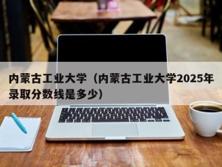 内蒙古工业大学（内蒙古工业大学2025年录取分数线是多少）