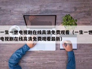一生一世电视剧在线高清免费观看（一生一世电视剧在线高清免费观看最新）