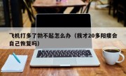 飞机打多了勃不起怎么办（我才20多阳瘘会自己恢复吗）