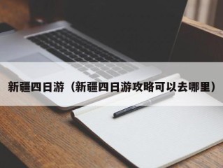 新疆四日游（新疆四日游攻略可以去哪里）
