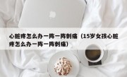 心脏疼怎么办一阵一阵刺痛（15岁女孩心脏疼怎么办一阵一阵刺痛）