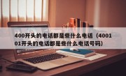 400开头的电话都是些什么电话（400101开头的电话都是些什么电话号码）