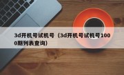 3d开机号试机号（3d开机号试机号1000期列表查询）