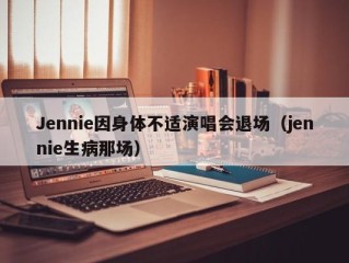 Jennie因身体不适演唱会退场（jennie生病那场）