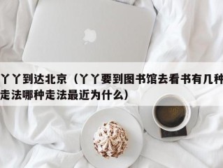丫丫到达北京（丫丫要到图书馆去看书有几种走法哪种走法最近为什么）