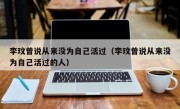 李玟曾说从来没为自己活过（李玟曾说从来没为自己活过的人）