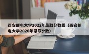 西安邮电大学2022年录取分数线（西安邮电大学2020年录取分数）