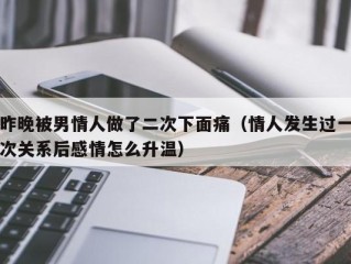 昨晚被男情人做了二次下面痛（情人发生过一次关系后感情怎么升温）