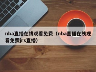 nba直播在线观看免费（nba直播在线观看免费jrs直播）