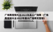 广场舞视频大全2023年最火广场舞（广场舞视频大全2023年最火广场舞完整版）