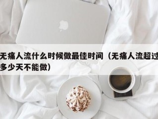 无痛人流什么时候做最佳时间（无痛人流超过多少天不能做）