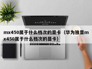 mx450属于什么档次的显卡（华为独显mx450属于什么档次的显卡）