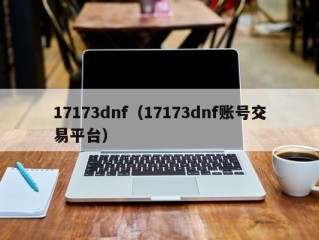17173dnf（17173dnf账号交易平台）