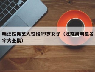 曝汪姓男艺人性侵19岁女子（汪姓男明星名字大全集）