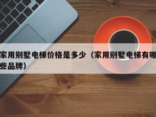 家用别墅电梯价格是多少（家用别墅电梯有哪些品牌）