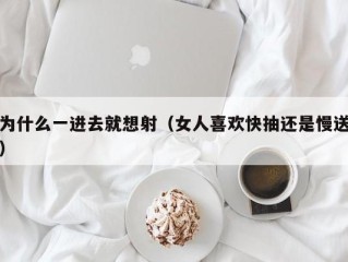 为什么一进去就想射（女人喜欢快抽还是慢送）