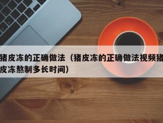 猪皮冻的正确做法（猪皮冻的正确做法视频猪皮冻熬制多长时间）