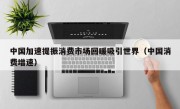 中国加速提振消费市场回暖吸引世界（中国消费增速）