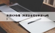 外资ICP办理（外资企业可以申请icp吗）