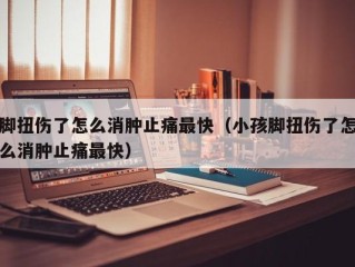脚扭伤了怎么消肿止痛最快（小孩脚扭伤了怎么消肿止痛最快）
