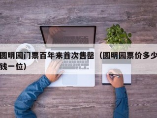 圆明园门票百年来首次售罄（圆明园票价多少钱一位）