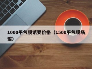 1000平气膜馆要价格（1500平气膜场馆）