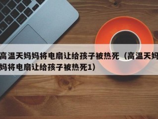 高温天妈妈将电扇让给孩子被热死（高温天妈妈将电扇让给孩子被热死1）