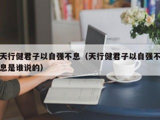 天行健君子以自强不息（天行健君子以自强不息是谁说的）