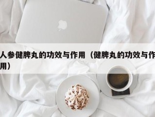 人参健脾丸的功效与作用（健脾丸的功效与作用）