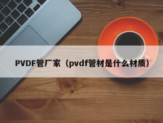 PVDF管厂家（pvdf管材是什么材质）