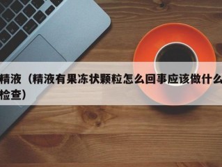 精液（精液有果冻状颗粒怎么回事应该做什么检查）