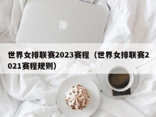 世界女排联赛2023赛程（世界女排联赛2021赛程规则）