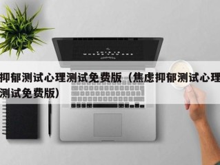 抑郁测试心理测试免费版（焦虑抑郁测试心理测试免费版）