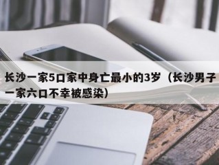 长沙一家5口家中身亡最小的3岁（长沙男子一家六口不幸被感染）