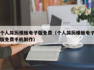 个人简历模板电子版免费（个人简历模板电子版免费手机制作）