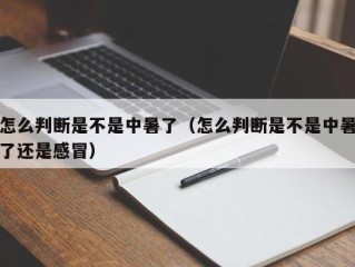 怎么判断是不是中暑了（怎么判断是不是中暑了还是感冒）