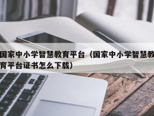 国家中小学智慧教育平台（国家中小学智慧教育平台证书怎么下载）