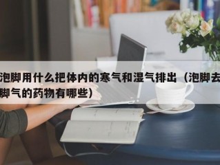 泡脚用什么把体内的寒气和湿气排出（泡脚去脚气的药物有哪些）
