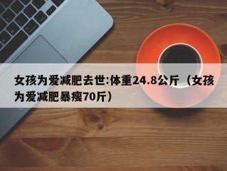 女孩为爱减肥去世:体重24.8公斤（女孩为爱减肥暴瘦70斤）