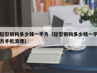 轻型钢构多少钱一平方（轻型钢构多少钱一平方手机清理）