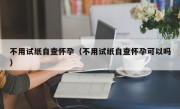 不用试纸自查怀孕（不用试纸自查怀孕可以吗）