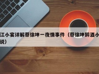 江小宴详解蔡徐坤一夜情事件（蔡徐坤醉酒小说）