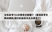 女生高考712分查完分就睡了（查到高考分数的瞬间,他们的反应太太太真实了）