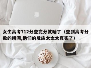 女生高考712分查完分就睡了（查到高考分数的瞬间,他们的反应太太太真实了）