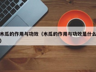 木瓜的作用与功效（木瓜的作用与功效是什么）