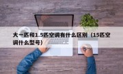 大一匹和1.5匹空调有什么区别（15匹空调什么型号）