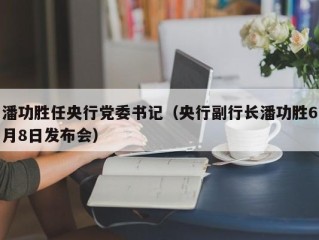 潘功胜任央行党委书记（央行副行长潘功胜6月8日发布会）
