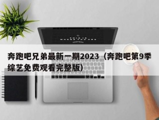 奔跑吧兄弟最新一期2023（奔跑吧第9季综艺免费观看完整版）