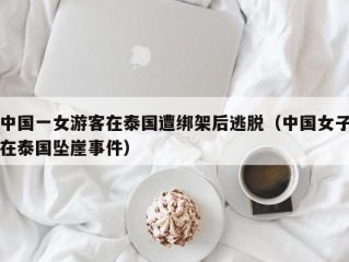 中国一女游客在泰国遭绑架后逃脱（中国女子在泰国坠崖事件）